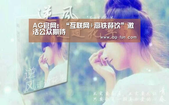 AG官网:“互联网+高铁餐饮”激活公众期待(图2) AG官网